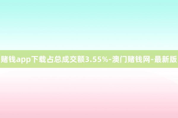 賭錢app下載占總成交額3.55%-澳門賭錢網(wǎng)-最新版