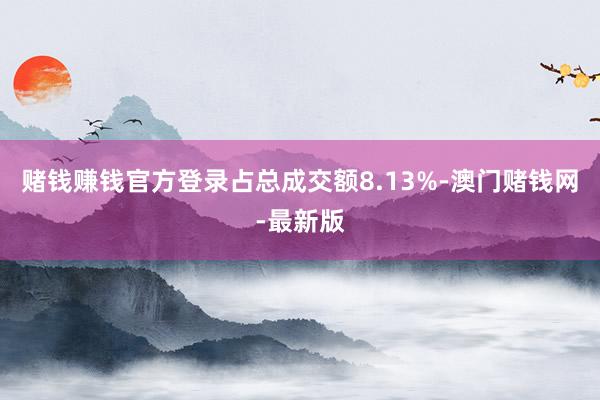 賭錢賺錢官方登錄占總成交額8.13%-澳門賭錢網(wǎng)-最新版